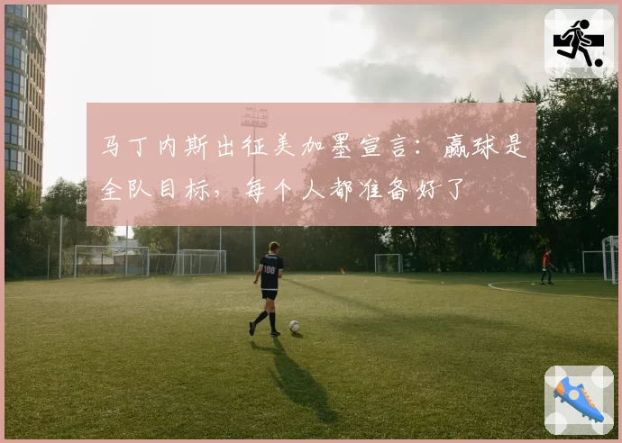 马丁内斯出征美加墨宣言:赢球是全队目标,每个人都准备好了