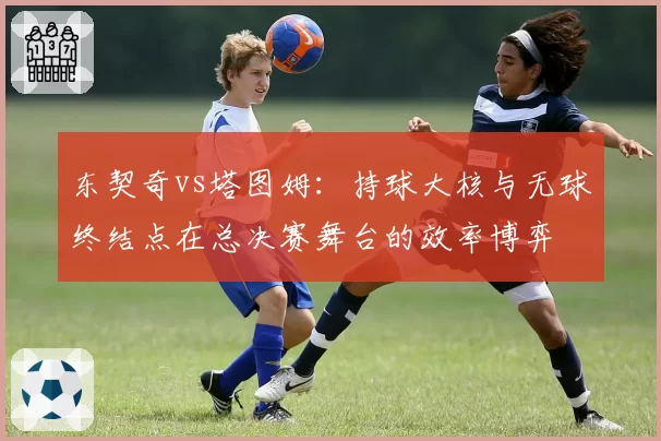 东契奇vs塔图姆:持球大核与无球终结点在总决赛舞台的效率博弈