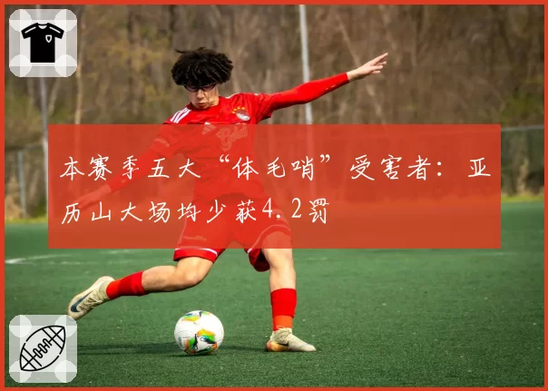 本赛季五大“体毛哨”受害者:亚历山大场均少获4.2罚