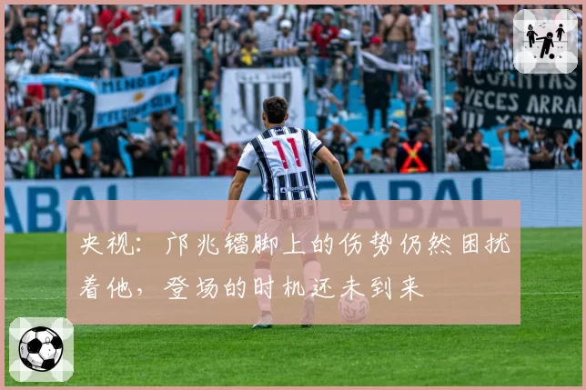 央视:邝兆镭脚上的伤势仍然困扰着他,登场的时机还未到来