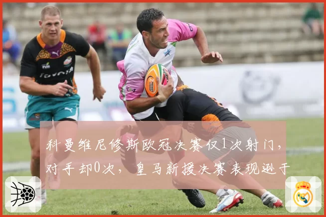 科曼维尼修斯欧冠决赛仅1次射门，对手却0次，皇马新援决赛表现逊于被替换者