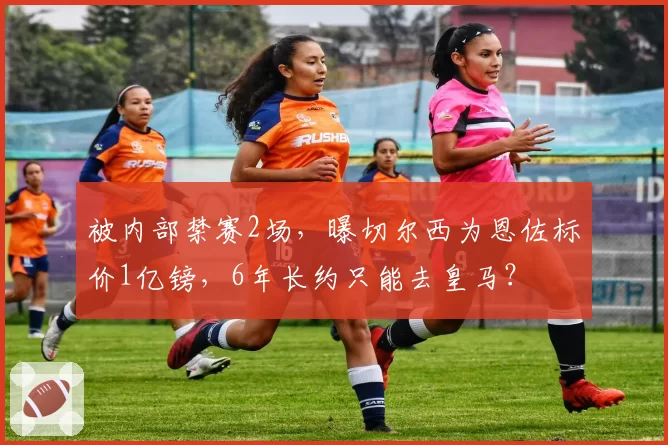 被内部禁赛2场,曝切尔西为恩佐标价1亿镑,6年长约只能去皇马?