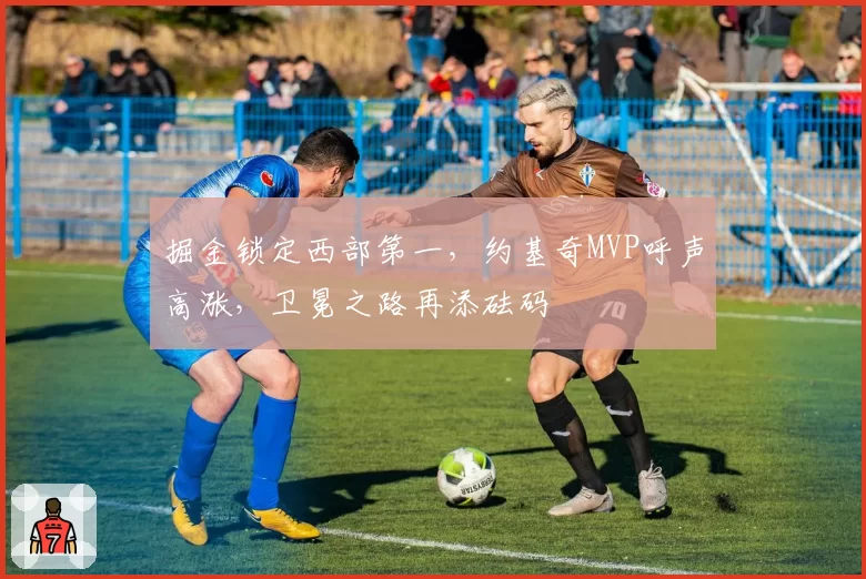 掘金锁定西部第一,约基奇MVP呼声高涨,卫冕之路再添砝码