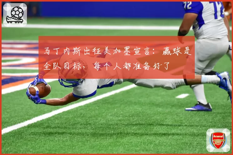 马丁内斯出征美加墨宣言:赢球是全队目标,每个人都准备好了