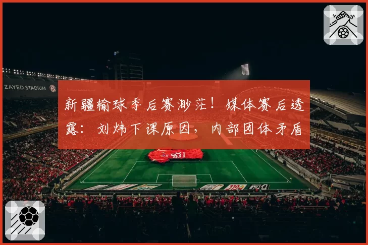 新疆输球季后赛渺茫！媒体赛后透露：刘炜下课原因，内部团体矛盾