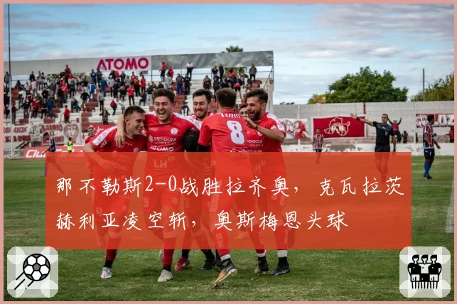 那不勒斯2-0战胜拉齐奥,克瓦拉茨赫利亚凌空斩,奥斯梅恩头球