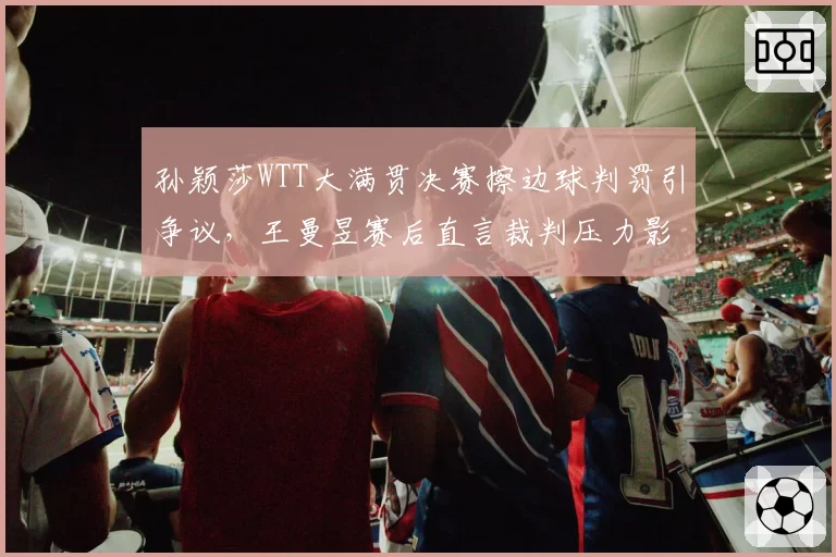 孙颖莎WTT大满贯决赛擦边球判罚引争议,王曼昱赛后直言裁判压力影响判断
