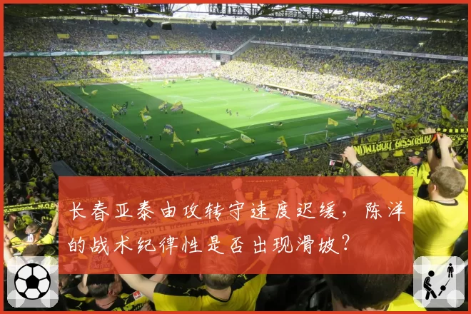 长春亚泰由攻转守速度迟缓，陈洋的战术纪律性是否出现滑坡？