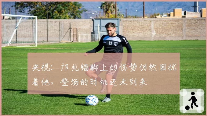 央视:邝兆镭脚上的伤势仍然困扰着他,登场的时机还未到来