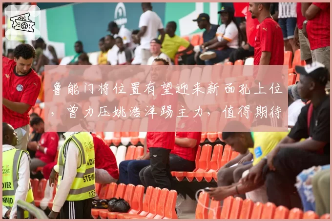 鲁能门将位置有望迎来新面孔上位，曾力压姚浩洋踢主力，值得期待