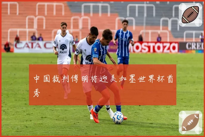 中国裁判傅明将迎美加墨世界杯首秀