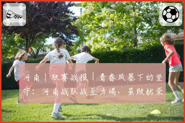 河南丨联赛战报｜青春风暴下的坚守：河南战队战至力竭，虽败犹荣展团队风貌