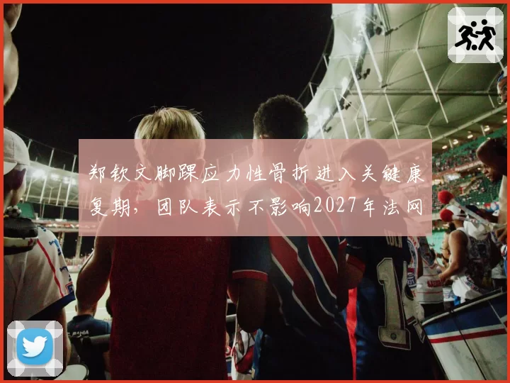 郑钦文脚踝应力性骨折进入关键康复期，团队表示不影响2027年法网