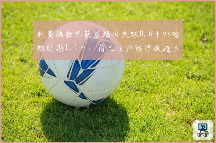科曼执教巴萨后场均失球0.6个vs哈维时期1.1个,荷兰主帅防守改造立竿见影