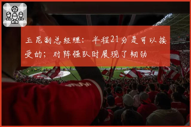玉昆副总经理：半程21分是可以接受的；对阵强队时展现了韧劲