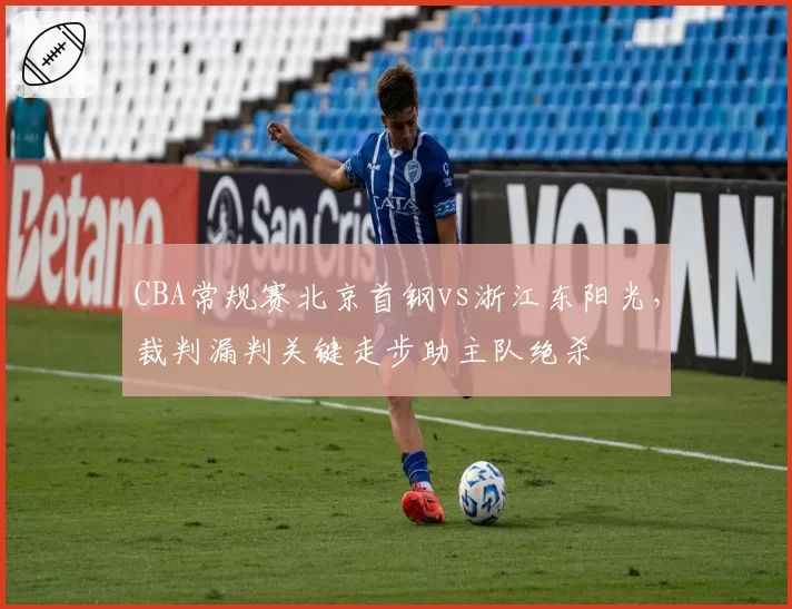 CBA常规赛北京首钢vs浙江东阳光,裁判漏判关键走步助主队绝杀