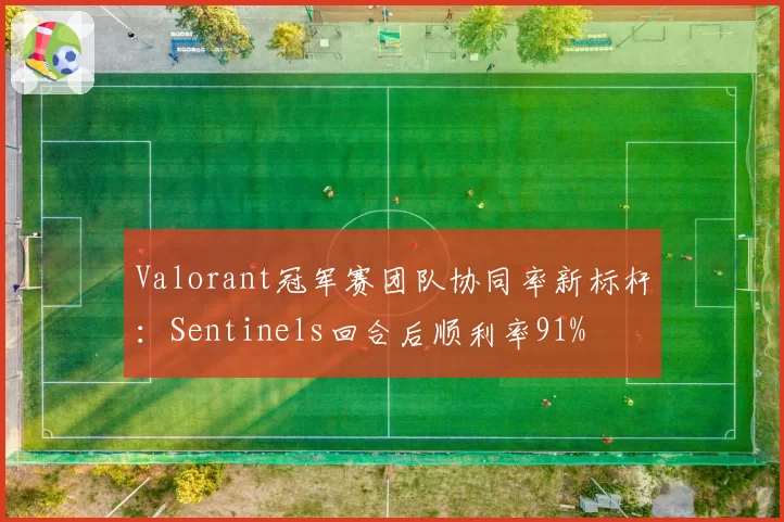 Valorant冠军赛团队协同率新标杆：Sentinels回合后顺利率91%