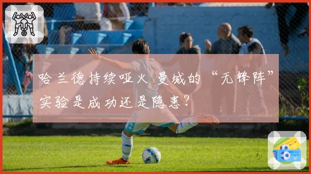 哈兰德持续哑火 曼城的“无锋阵”实验是成功还是隐患？