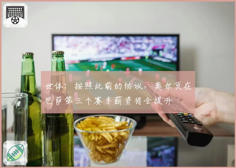 世体：按照此前的协议，奥尔莫在巴萨第三个赛季薪资将会提升