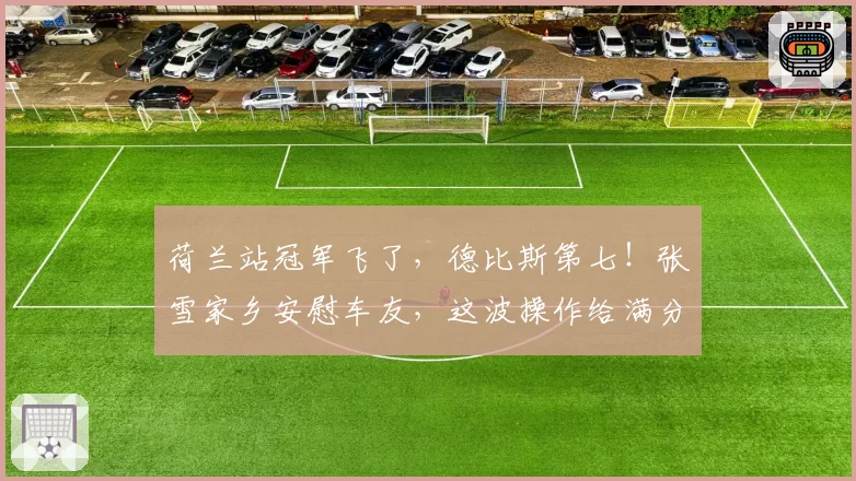 荷兰站冠军飞了，德比斯第七！张雪家乡安慰车友，这波操作给满分