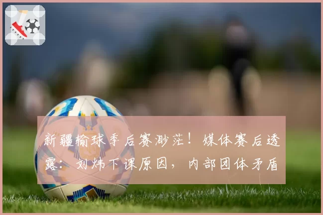新疆输球季后赛渺茫！媒体赛后透露：刘炜下课原因，内部团体矛盾