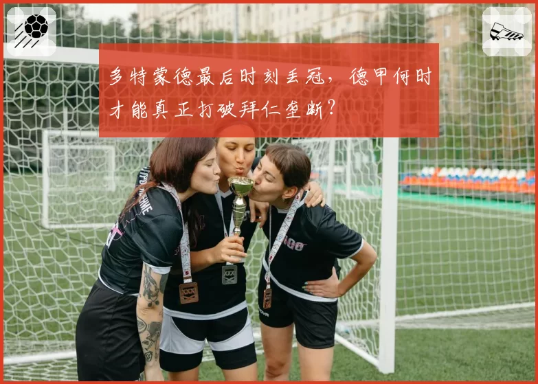 多特蒙德最后时刻丢冠，德甲何时才能真正打破拜仁垄断？