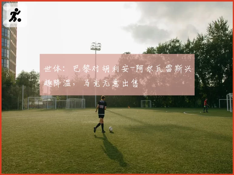 世体:巴黎对胡利安-阿尔瓦雷斯兴趣降温,马竞无意出售