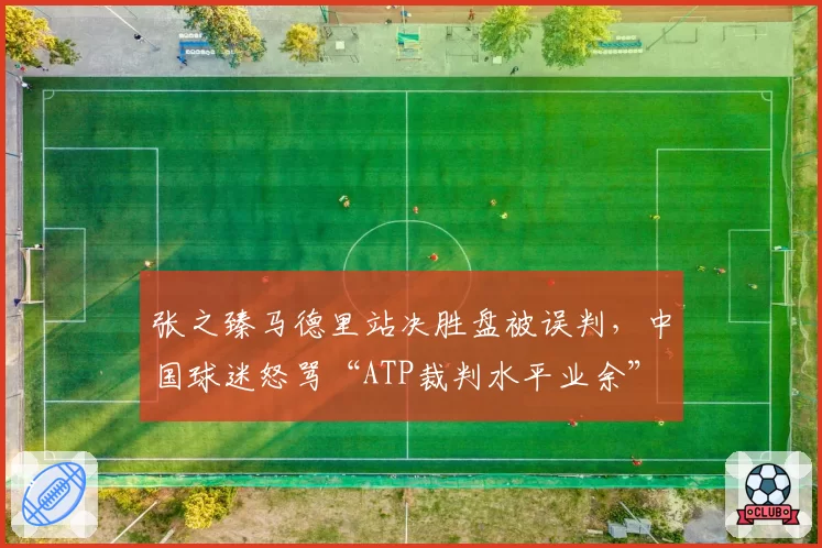 张之臻马德里站决胜盘被误判,中国球迷怒骂“ATP裁判水平业余”