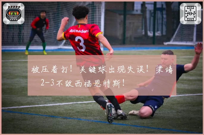 被压着打!关键球出现失误!梁靖崑2-3不敌西福恩特斯!