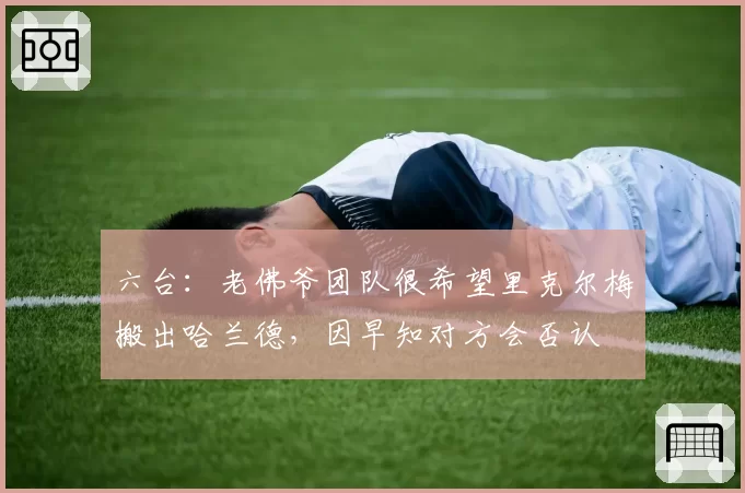 六台：老佛爷团队很希望里克尔梅搬出哈兰德，因早知对方会否认