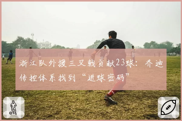 浙江队外援三叉戟贡献23球：乔迪传控体系找到“进球密码”