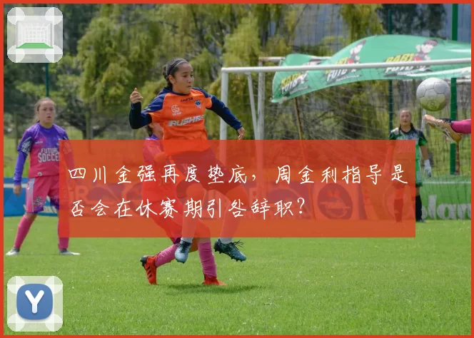 四川金强再度垫底,周金利指导是否会在休赛期引咎辞职?