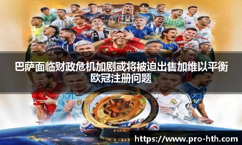 巴萨面临财政危机加剧或将被迫出售加维以平衡欧冠注册问题